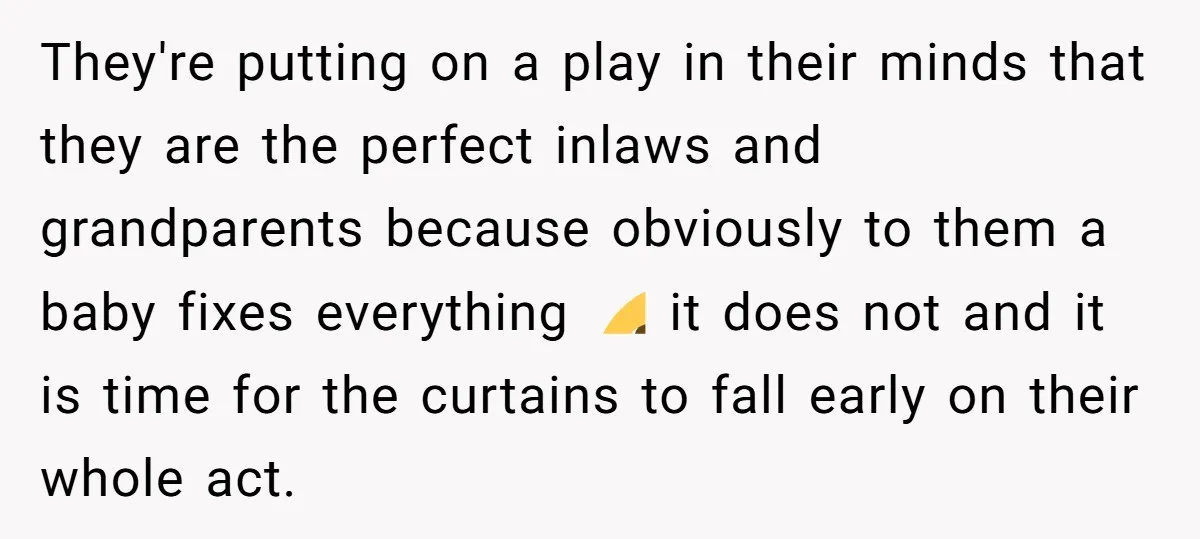 They're putting on a play in their minds that they are the perfect inlaws and grandparents because obviously to them a baby fixes everything 🙄 it does not and it...