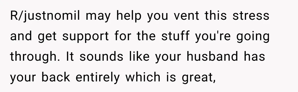 R/justnomil may help you vent this stress and get support for the stuff you're going through. It sounds like your husband has your back entirely which is great,