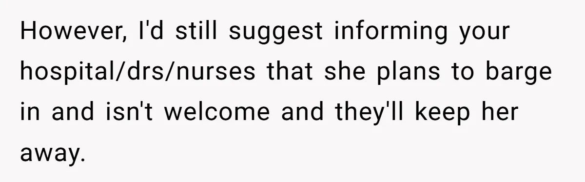 However, I'd still suggest informing your hospital/drs/nurses that she plans to barge in and isn't welcome and they'll keep her away.