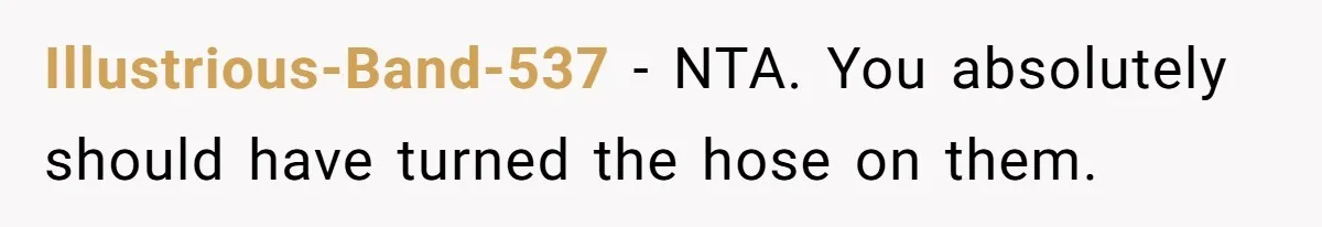 Illustrious-Band-537 − NTA. You absolutely should have turned the hose on them.