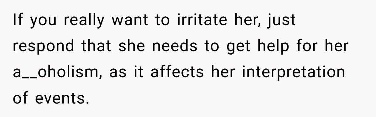 If you really want to irritate her, just respond that she needs to get help for her a__oholism, as it affects her interpretation of events.