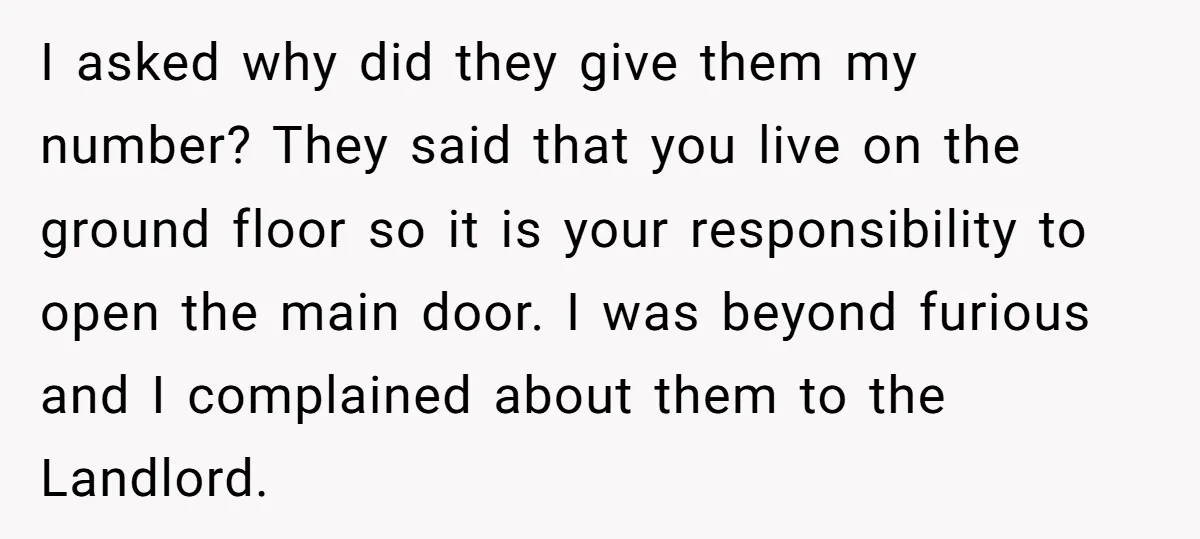 I asked why did they give them my number? They said that you live on the ground floor so it is your responsibility to open the main door. I was...