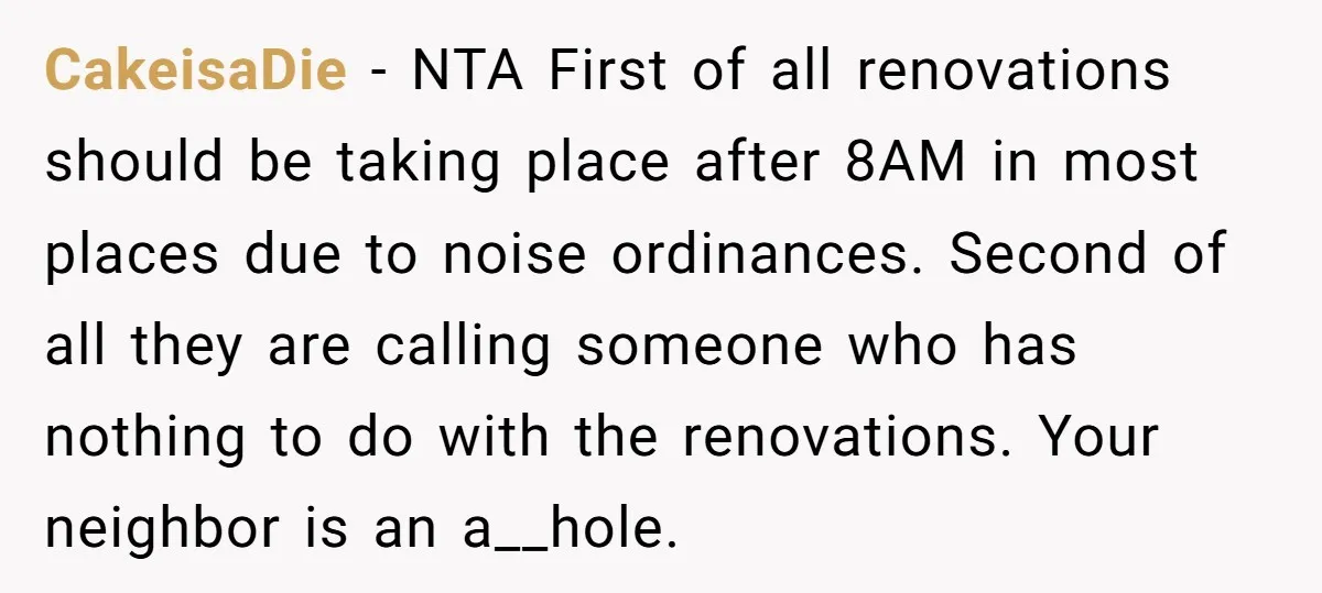 CakeisaDie − NTA First of all renovations should be taking place after 8AM in most places due to noise ordinances. Second of all they are calling someone who has nothing...