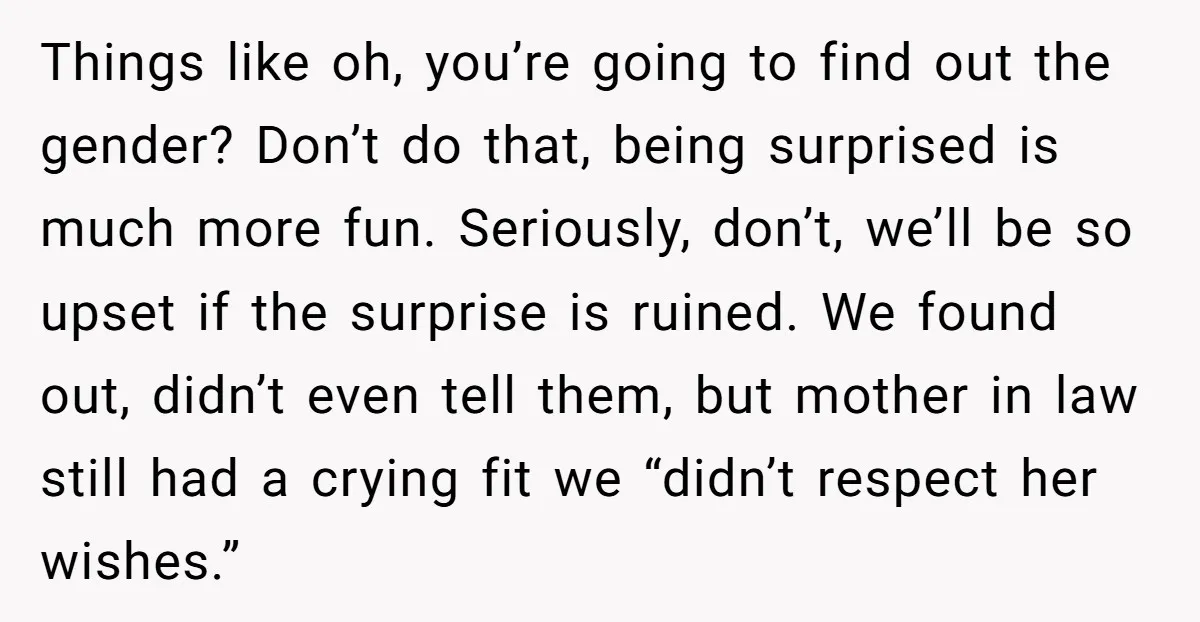 Things like oh, you’re going to find out the gender? Don’t do that, being surprised is much more fun. Seriously, don’t, we’ll be so upset if the surprise is ruined....