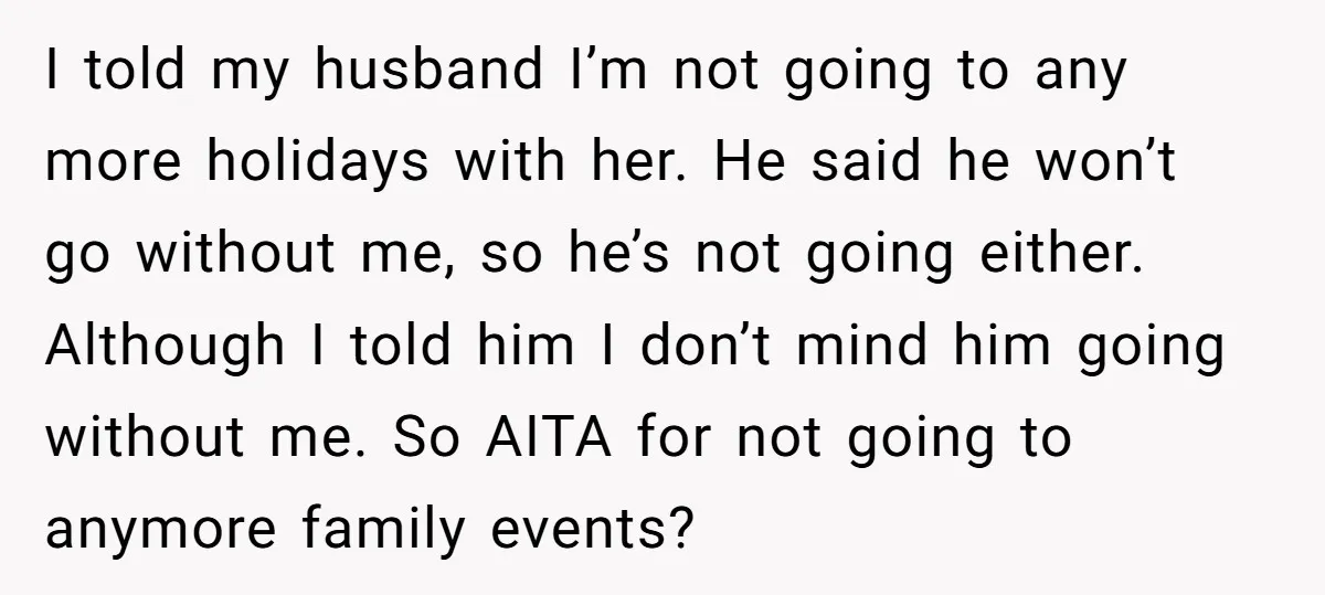 I told my husband I’m not going to any more holidays with her. He said he won’t go without me, so he’s not going either. Although I told him I...