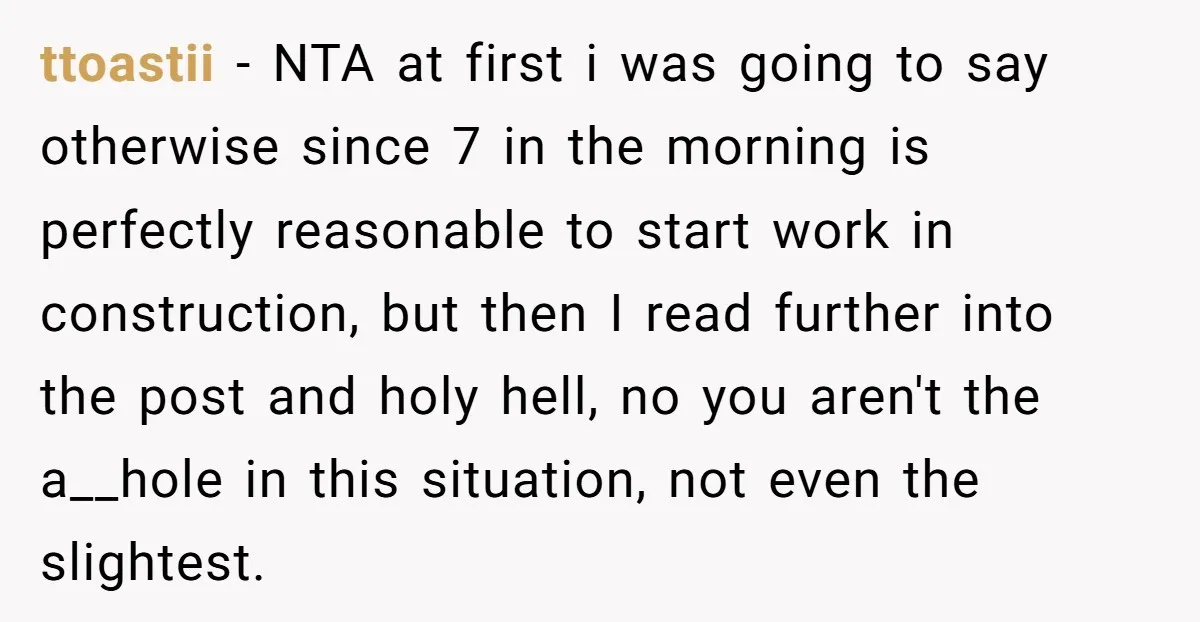 ttoastii − NTA at first i was going to say otherwise since 7 in the morning is perfectly reasonable to start work in construction, but then I read further into...