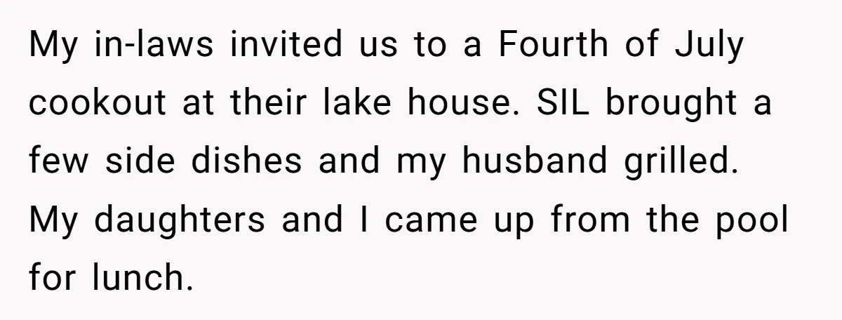 My in-laws invited us to a Fourth of July cookout at their lake house. SIL brought a few side dishes and my husband grilled. My daughters and I came up...