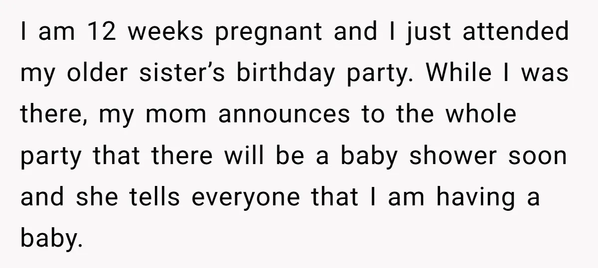 I am 12 weeks pregnant and I just attended my older sister’s birthday party. While I was there, my mom announces to the whole party that there will be a...