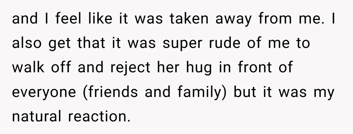and I feel like it was taken away from me. I also get that it was super rude of me to walk off and reject her hug in front of...