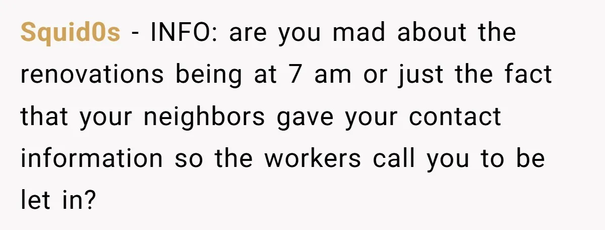 Squid0s − INFO: are you mad about the renovations being at 7 am or just the fact that your neighbors gave your contact information so the workers call you to...