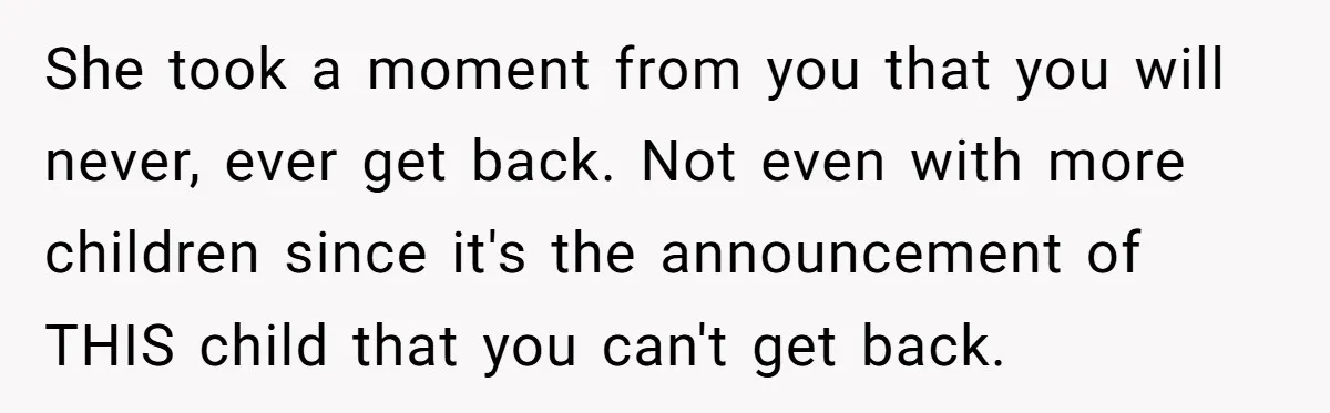 She took a moment from you that you will never, ever get back. Not even with more children since it's the announcement of THIS child that you can't get back.