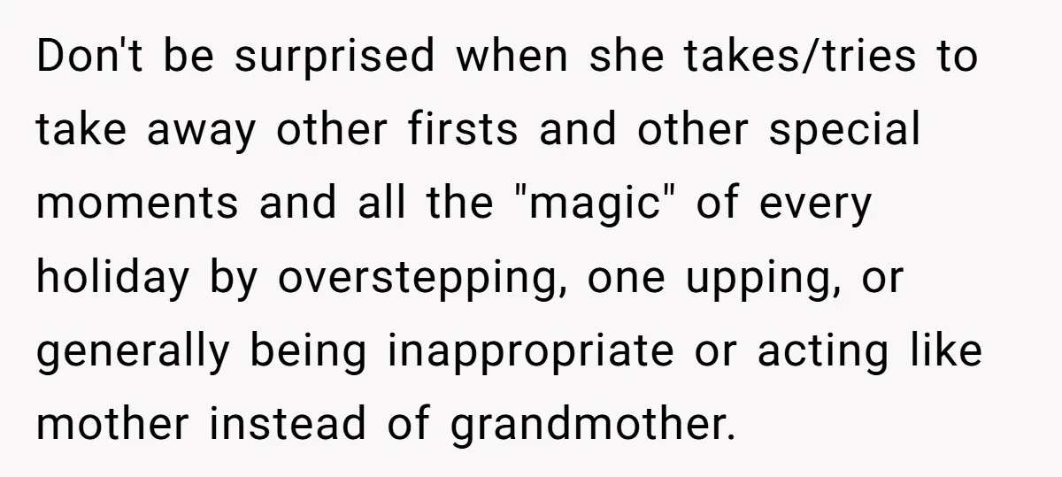 Don't be surprised when she takes/tries to take away other firsts and other special moments and all the "magic" of every holiday by overstepping, one upping, or generally being inappropriate...