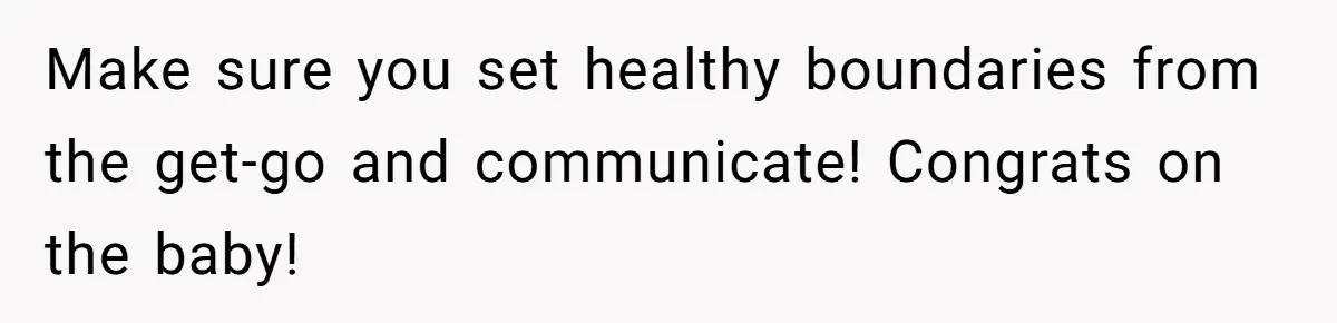 Make sure you set healthy boundaries from the get-go and communicate! Congrats on the baby!