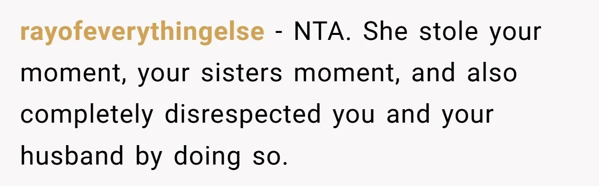 rayofeverythingelse − NTA. She stole your moment, your sisters moment, and also completely disrespected you and your husband by doing so.