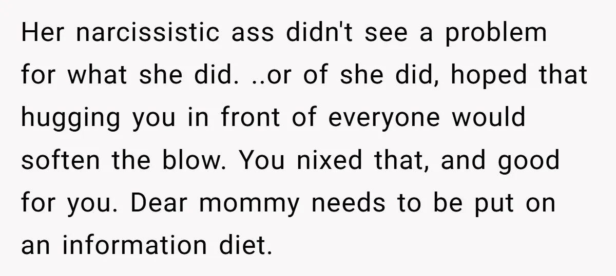 Her narcissistic ass didn't see a problem for what she did. ..or of she did, hoped that hugging you in front of everyone would soften the blow. You nixed that,...
