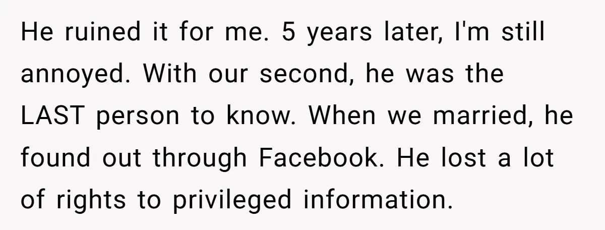 He ruined it for me. 5 years later, I'm still annoyed. With our second, he was the LAST person to know. When we married, he found out through Facebook. He...