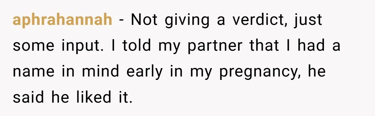 aphrahannah − Not giving a verdict, just some input. I told my partner that I had a name in mind early in my pregnancy, he said he liked it.