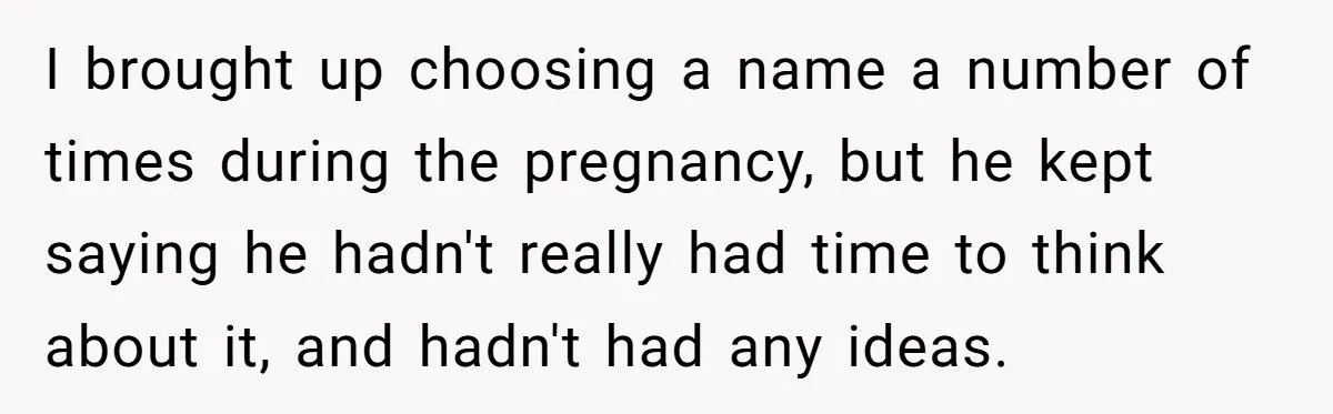 I brought up choosing a name a number of times during the pregnancy, but he kept saying he hadn't really had time to think about it, and hadn't had any...
