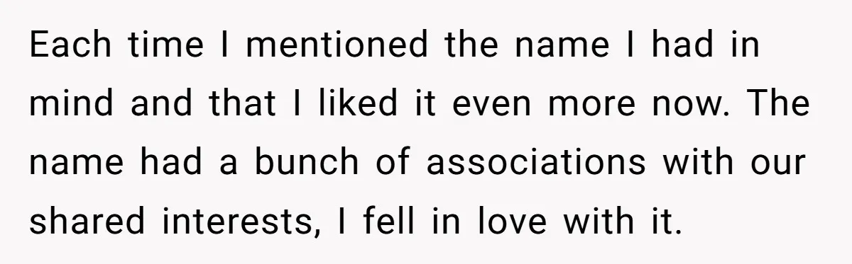 Each time I mentioned the name I had in mind and that I liked it even more now. The name had a bunch of associations with our shared interests, I...