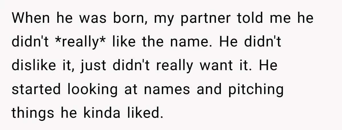 When he was born, my partner told me he didn't *really* like the name. He didn't dislike it, just didn't really want it. He started looking at names and pitching...