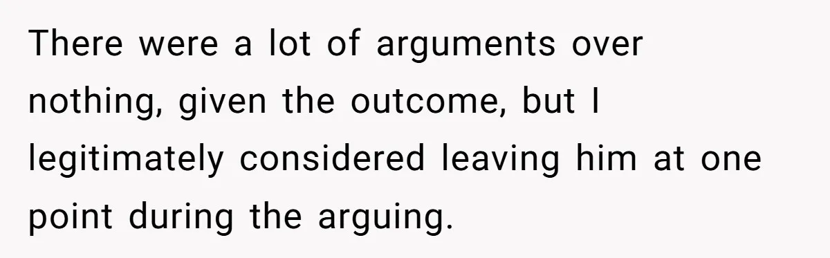 There were a lot of arguments over nothing, given the outcome, but I legitimately considered leaving him at one point during the arguing.