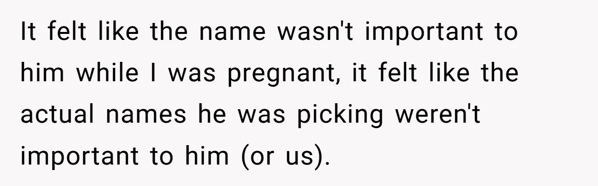 It felt like the name wasn't important to him while I was pregnant, it felt like the actual names he was picking weren't important to him (or us).
