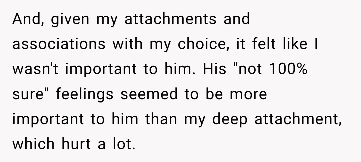 And, given my attachments and associations with my choice, it felt like I wasn't important to him. His "not 100% sure" feelings seemed to be more important to him than...