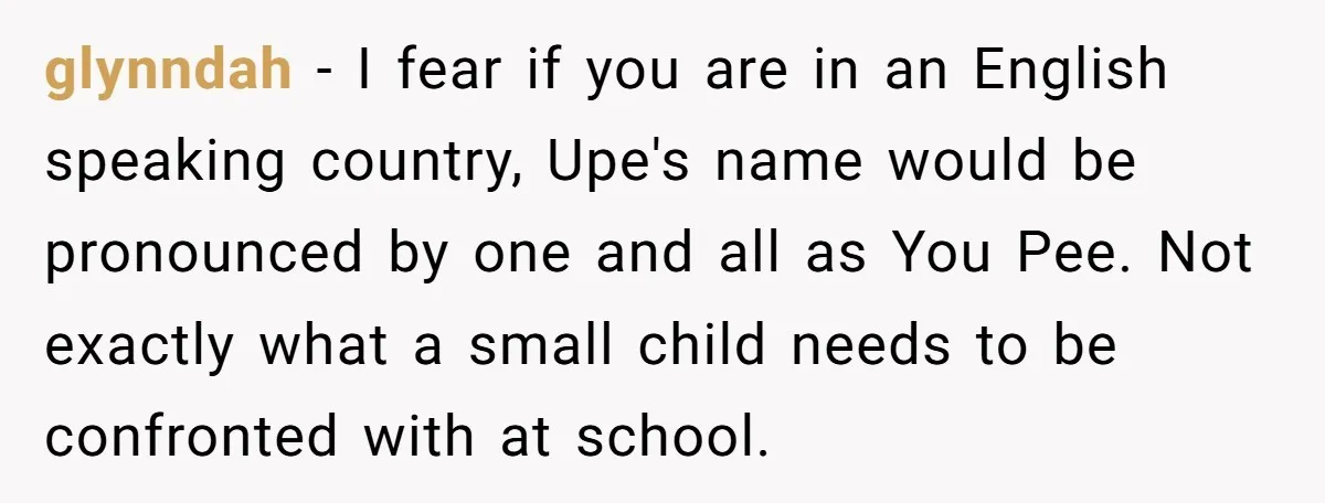 glynndah − I fear if you are in an English speaking country, Upe's name would be pronounced by one and all as You Pee. Not exactly what a small child...