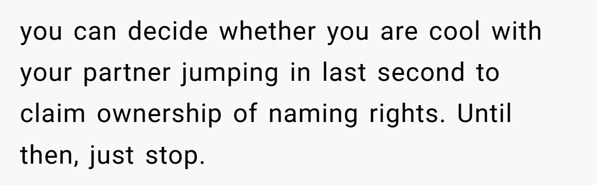 you can decide whether you are cool with your partner jumping in last second to claim ownership of naming rights. Until then, just stop.