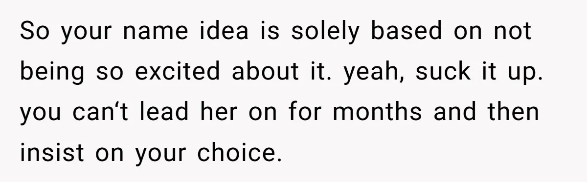 So your name idea is solely based on not being so excited about it. yeah, suck it up. you can‘t lead her on for months and then insist on your...