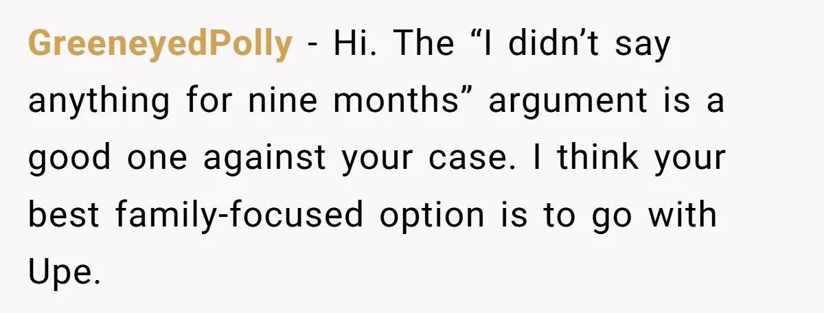 GreeneyedPolly − Hi. The “I didn’t say anything for nine months” argument is a good one against your case. I think your best family-focused option is to go with Upe.