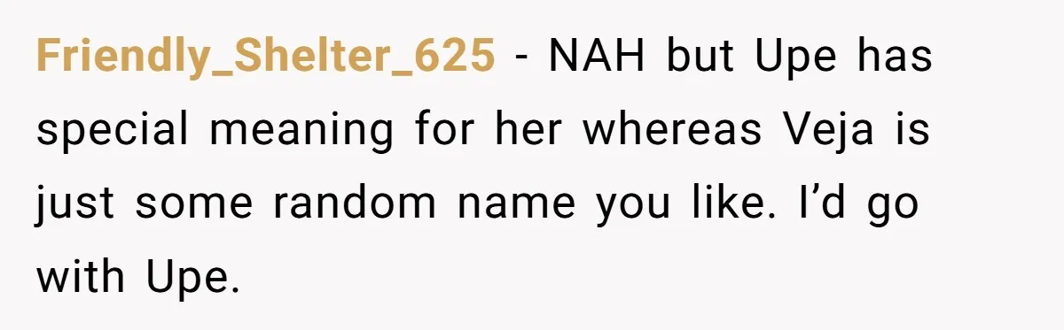 Friendly_Shelter_625 − NAH but Upe has special meaning for her whereas Veja is just some random name you like. I’d go with Upe.