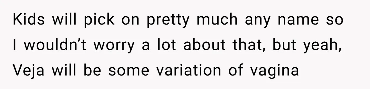 Kids will pick on pretty much any name so I wouldn’t worry a lot about that, but yeah, Veja will be some variation of vagina