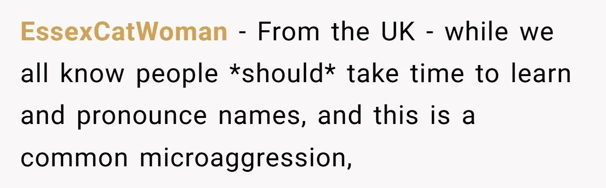 EssexCatWoman − From the UK - while we all know people *should* take time to learn and pronounce names, and this is a common microaggression,
