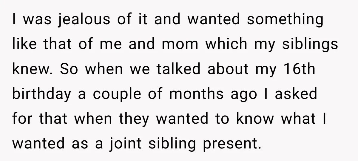 I was jealous of it and wanted something like that of me and mom which my siblings knew. So when we talked about my 16th birthday a couple of months...