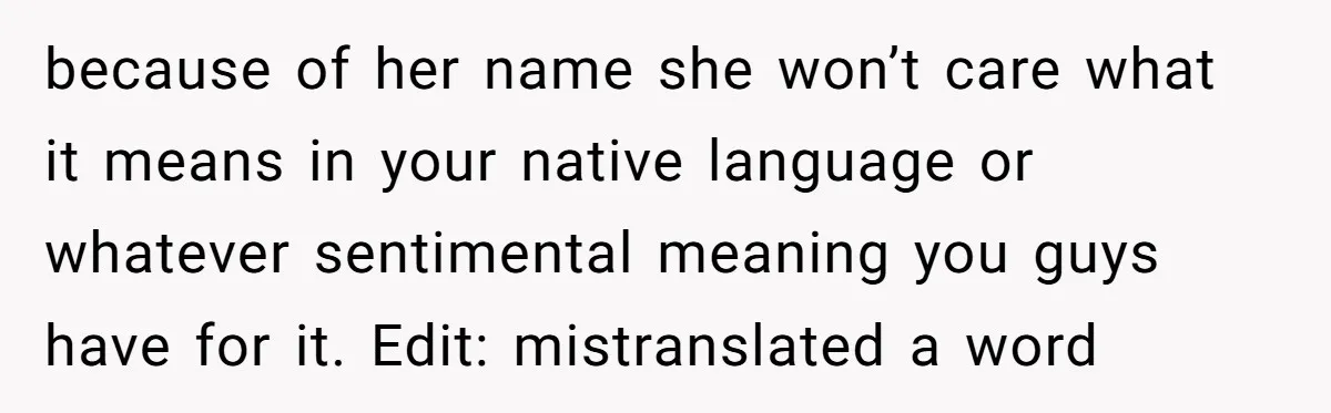 because of her name she won’t care what it means in your native language or whatever sentimental meaning you guys have for it. Edit: mistranslated a word