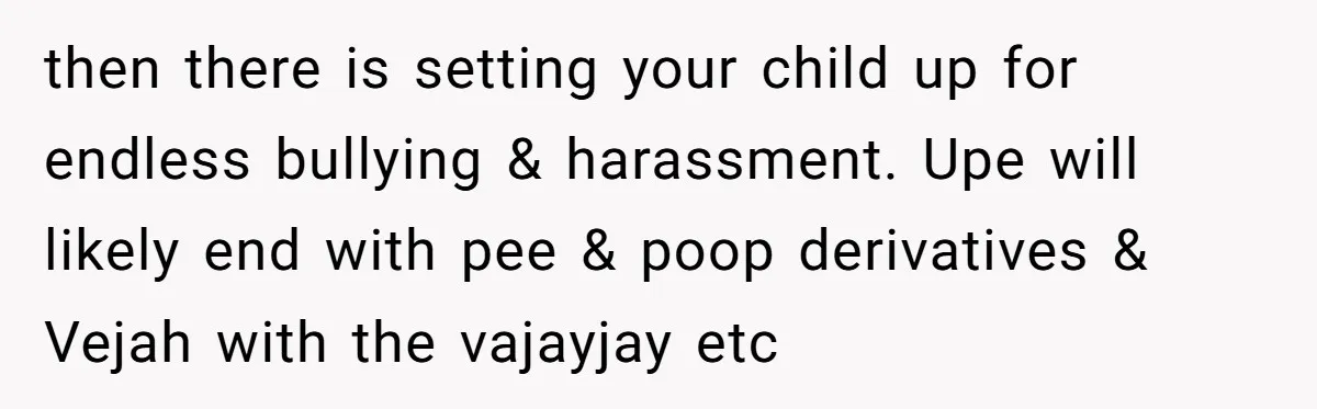 then there is setting your child up for endless bullying & harassment. Upe will likely end with pee & poop derivatives & Vejah with the vajayjay etc
