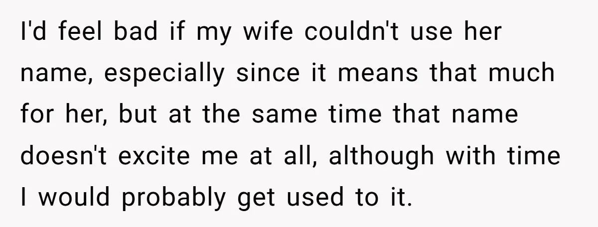 I'd feel bad if my wife couldn't use her name, especially since it means that much for her, but at the same time that name doesn't excite me at all,...