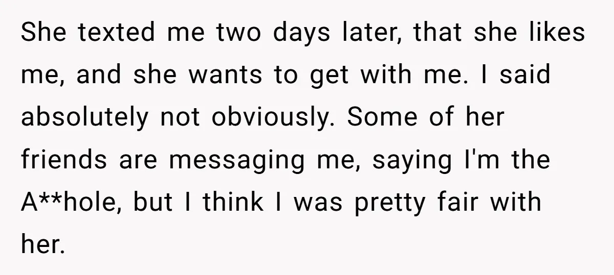 She texted me two days later, that she likes me, and she wants to get with me. I said absolutely not obviously. Some of her friends are messaging me, saying...
