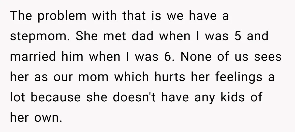 The problem with that is we have a stepmom. She met dad when I was 5 and married him when I was 6. None of us sees her as our...