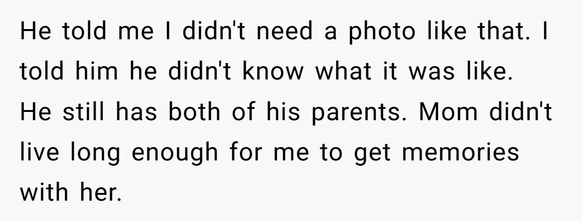 He told me I didn't need a photo like that. I told him he didn't know what it was like. He still has both of his parents. Mom didn't live...