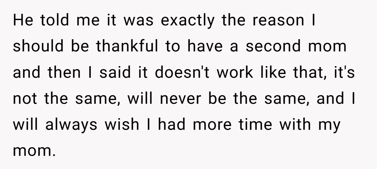 He told me it was exactly the reason I should be thankful to have a second mom and then I said it doesn't work like that, it's not the same,...