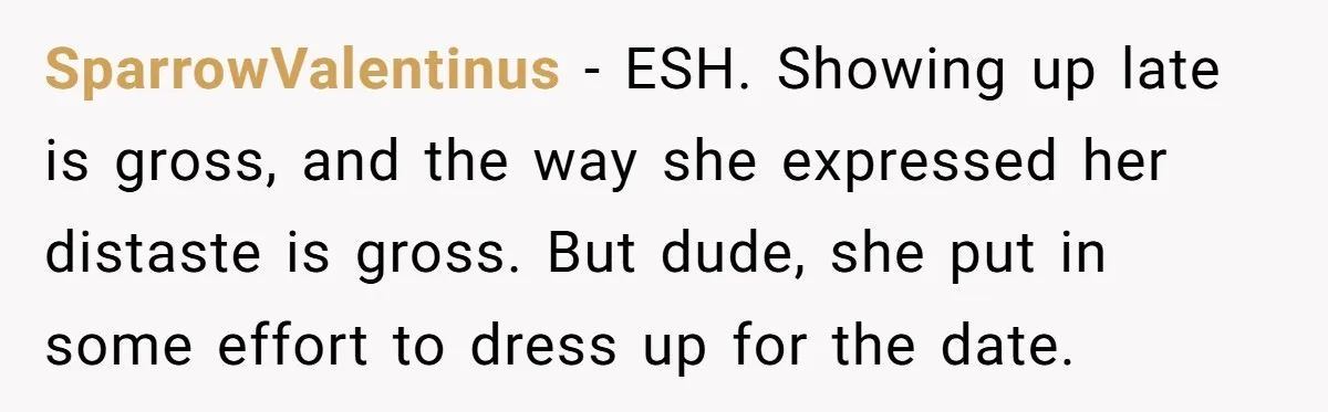 SparrowValentinus − ESH. Showing up late is gross, and the way she expressed her distaste is gross. But dude, she put in some effort to dress up for the date.
