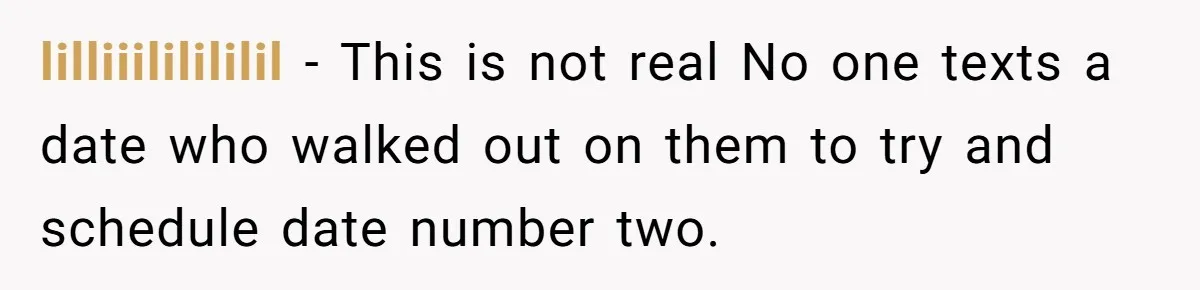 lilliiililililil − This is not real No one texts a date who walked out on them to try and schedule date number two.