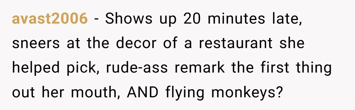 avast2006 − Shows up 20 minutes late, sneers at the decor of a restaurant she helped pick, rude-ass remark the first thing out her mouth, AND flying monkeys?