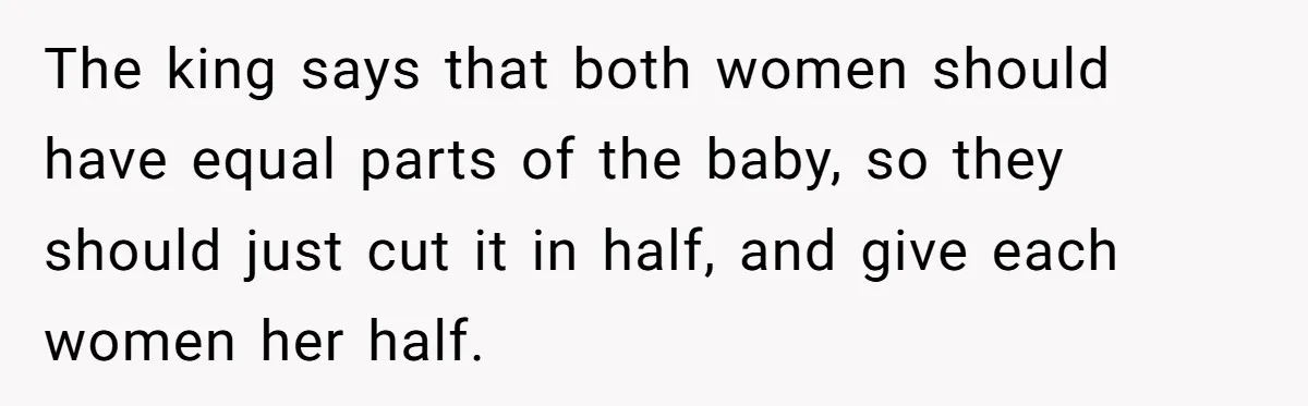 The king says that both women should have equal parts of the baby, so they should just cut it in half, and give each women her half.
