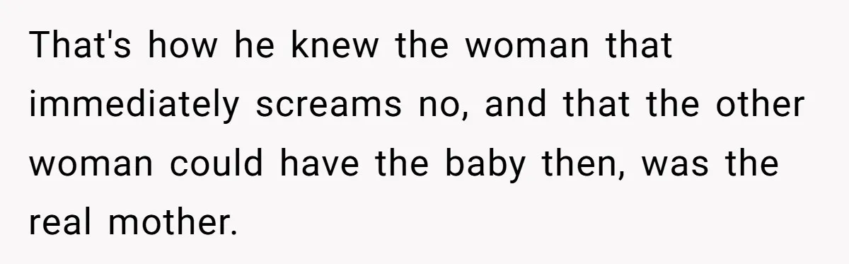 That's how he knew the woman that immediately screams no, and that the other woman could have the baby then, was the real mother.