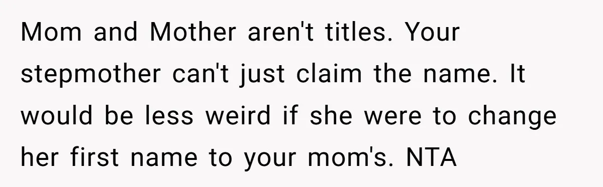 Mom and Mother aren't titles. Your stepmother can't just claim the name. It would be less weird if she were to change her first name to your mom's. NTA