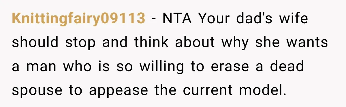 Knittingfairy09113 − NTA Your dad's wife should stop and think about why she wants a man who is so willing to erase a dead spouse to appease the current model.