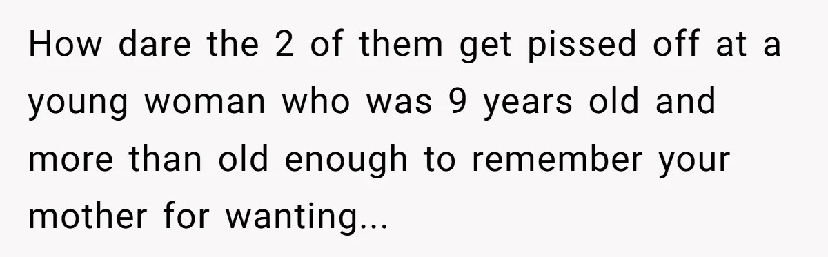 How dare the 2 of them get pissed off at a young woman who was 9 years old and more than old enough to remember your mother for wanting...